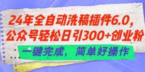 24年全自动洗稿插件6.0.公众号轻松日引300+创业粉，一键完成，简单好操作【揭秘】-旺仔资源库