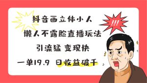 抖音画立体小人，懒人不露脸直播玩法，引流猛变现快，一单19.9，日收益破千-旺仔资源库