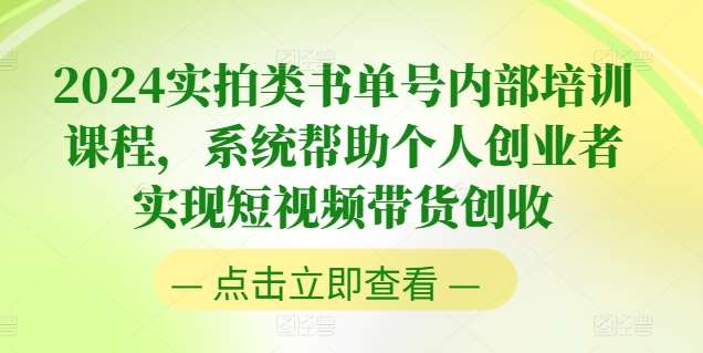 2024实拍类书单号内部培训课程，系统帮助个人创业者实现短视频带货创收-旺仔资源库