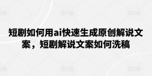 短剧如何用ai快速生成原创解说文案，短剧解说文案如何洗稿-旺仔资源库