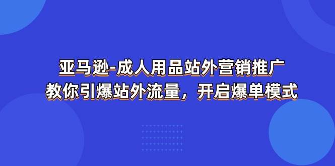 （11398期）亚马逊-成人用品 站外营销推广  教你引爆站外流量，开启爆单模式-旺仔资源库