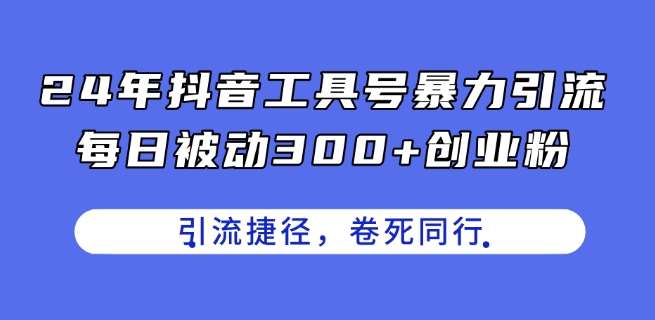 24年抖音工具号暴力引流，每日被动300+创业粉，创业粉捷径，卷死同行【揭秘】-旺仔资源库