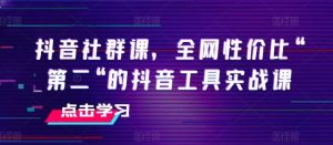 抖音社群课，全网性价比“第二“的抖音工具实战课-旺仔资源库