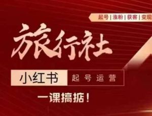 旅行社小红书起号运营，深入浅出为大家讲解旅行社在小红书如何起号、涨粉、引流、变现-旺仔资源库