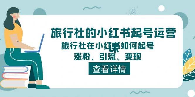 （11419期）旅行社的小红书起号运营课，旅行社在小红书如何起号、涨粉、引流、变现-旺仔资源库