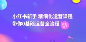 （11417期）小红书新手 精细化运营课程，带你0基础运营全流程（41节视频课）-旺仔资源库