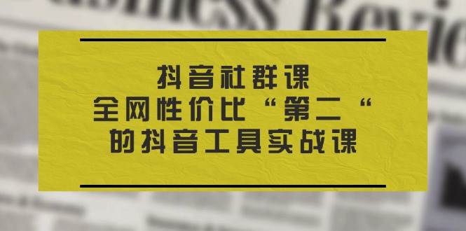 （11416期）抖音 社群课，全网性价比“第二“的抖音工具实战课-旺仔资源库