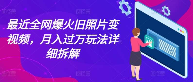 最近全网爆火旧照片变视频，月入过万玩法详细拆解-旺仔资源库