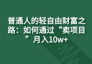 普通人的轻自由财富之路：如何通过“卖项目”月入10w+-旺仔资源库