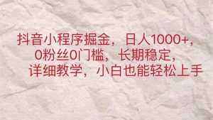 （11447期）抖音小程序掘金，日人1000+，0粉丝0门槛，长期稳定，小白也能轻松上手-旺仔资源库