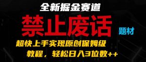 全新掘金赛道 禁止废话题材，超快上手实现原创保姆级教程，轻松日入3位数++-旺仔资源库
