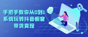 手把手教你从0到1系统玩转抖音橱窗带货变现-旺仔资源库