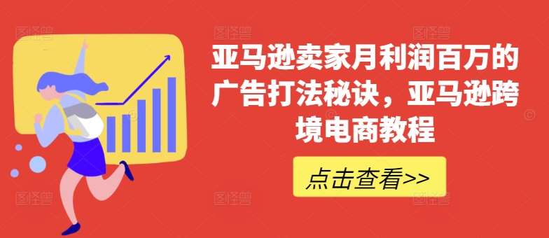 亚马逊卖家月利润百万的广告打法秘诀，亚马逊跨境电商教程-旺仔资源库