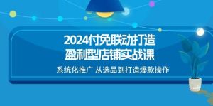 （11458期）2024付免联动-打造盈利型店铺实战课，系统化推广 从选品到打造爆款操作-旺仔资源库
