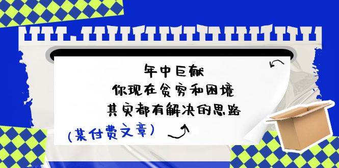 （11472期）某付费文：年中巨献-你现在贫穷和困境，其实都有解决的思路 (进来抄作业)-旺仔资源库