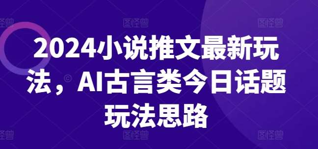 2024小说推文最新玩法，AI古言类今日话题玩法思路-旺仔资源库