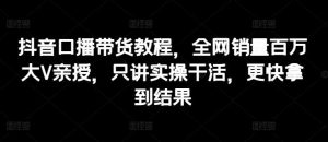 抖音口播带货教程，全网销量百万大V亲授，只讲实操干活，更快拿到结果-旺仔资源库