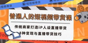 （11498期）普通人的短视频带货课 传统商家打造iP人设直播带货 8种变现与直播带货技巧-旺仔资源库