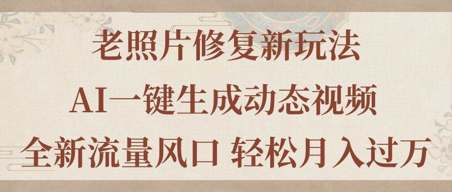 （11503期）老照片修复新玩法，老照片AI一键生成动态视频 全新流量风口 轻松月入过万-旺仔资源库