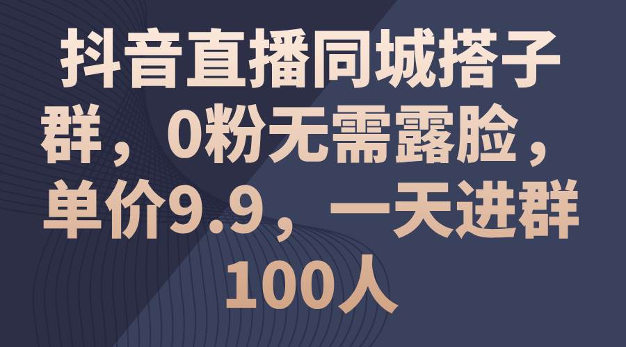 （11502期）抖音直播同城搭子群，0粉无需露脸，单价9.9，一天进群100人-旺仔资源库