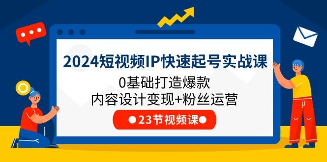 2024短视频IP快速起号实战课，0基础打造爆款内容设计变现+粉丝运营(23节)-旺仔资源库