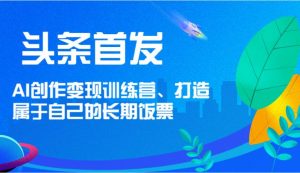 头条首发 AI创作变现训练营，打造属于自己的长期饭票-旺仔资源库