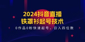 2024抖音直播铁罩衫起号技术，0作品0粉快速起号，日入四位数（14节课）-旺仔资源库