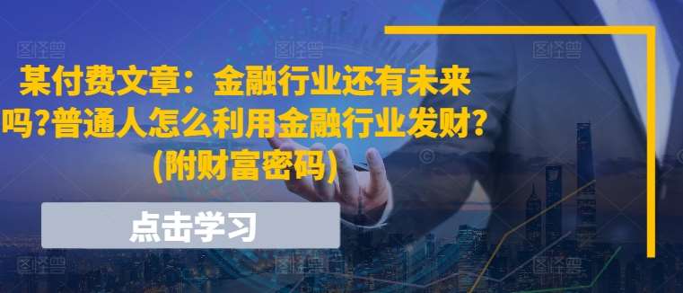 某付费文章：金融行业还有未来吗?普通人怎么利用金融行业发财?(附财富密码)-旺仔资源库