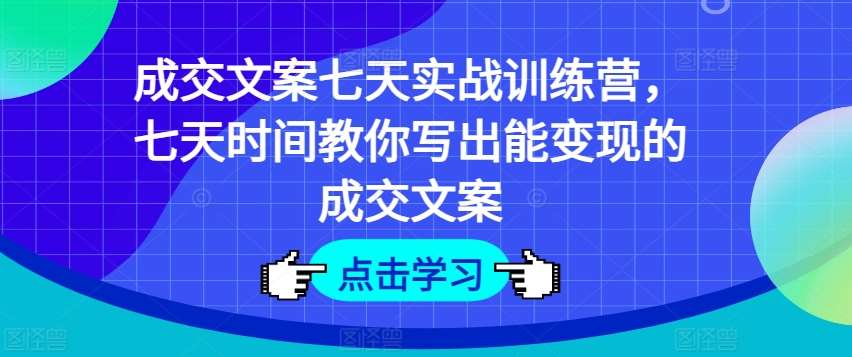 成交文案七天实战训练营，七天时间教你写出能变现的成交文案-旺仔资源库