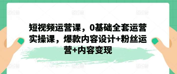 短视频运营课，0基础全套运营实操课，爆款内容设计+粉丝运营+内容变现-旺仔资源库