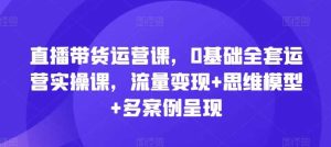 直播带货运营课，0基础全套运营实操课，流量变现+思维模型+多案例呈现-旺仔资源库