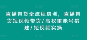 直播带货全流程培训，直播带货短视频带货/高权重账号措建/短视频实操-旺仔资源库