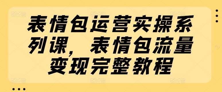 表情包运营实操系列课，表情包流量变现完整教程-旺仔资源库