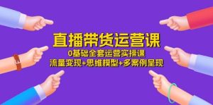 直播带货运营课，0基础全套运营实操 流量变现+思维模型+多案例呈现（34节）-旺仔资源库