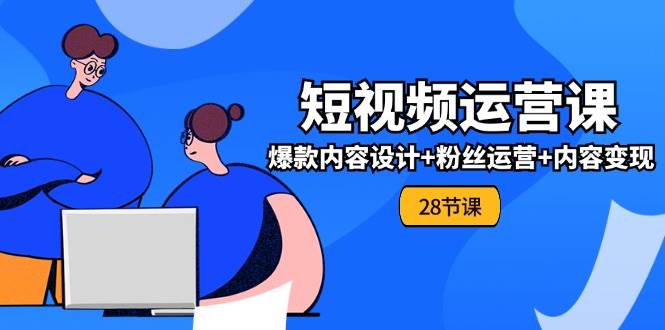 （11514期）0基础学习短视频运营-全套实战课，爆款内容设计+粉丝运营+内容变现(28节)-旺仔资源库
