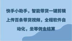 快手小助手，智能带货一键剪辑上传百条带货视频，全程软件自动化，坐等佣金结算-旺仔资源库