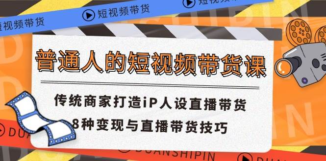 普通人的短视频带货课 传统商家打造iP人设直播带货 8种变现与直播带货技巧-旺仔资源库