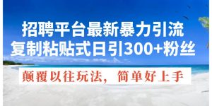 （11538期）招聘平台最新暴力引流，复制粘贴式日引300+粉丝，颠覆以往垃圾玩法，简…-旺仔资源库