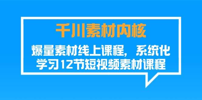 （11554期）千川素材-内核，爆量素材线上课程，系统化学习12节短视频素材课程-旺仔资源库