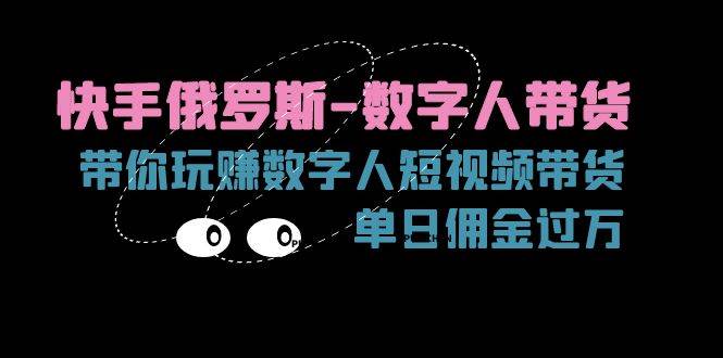 （11553期）快手俄罗斯-数字人带货，带你玩赚数字人短视频带货，单日佣金过万-旺仔资源库