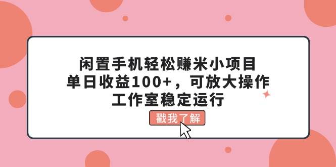 （11562期）闲置手机轻松赚米小项目，单日收益100+，可放大操作，工作室稳定运行-旺仔资源库