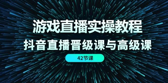 游戏直播实操教程，抖音直播晋级课与高级课（42节）-旺仔资源库