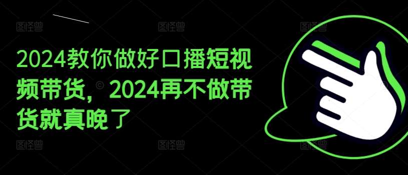 2024教你做好口播短视频带货，2024再不做带货就真晚了-旺仔资源库