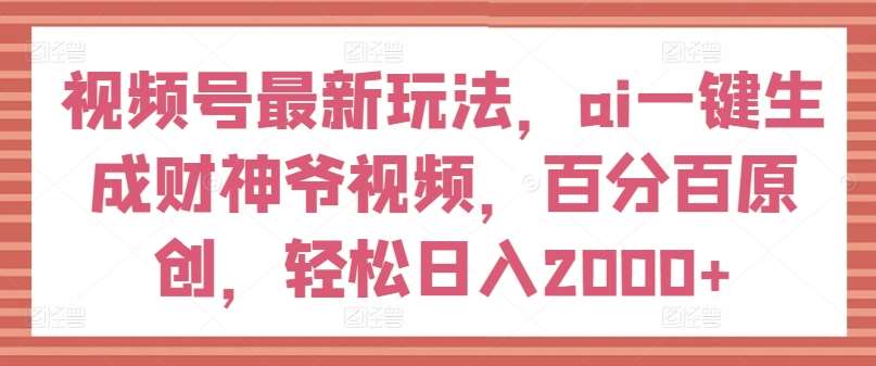 视频号最新玩法，ai一键生成财神爷视频，百分百原创，轻松日入2000+【揭秘】-旺仔资源库