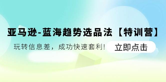 （11591期）亚马逊-蓝海趋势选品法【特训营】：玩转信息差，成功快速套利!-旺仔资源库