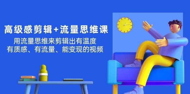 （11589期）高级感 剪辑+流量思维：用流量思维剪辑出有温度/有质感/有流量/能变现视频-旺仔资源库