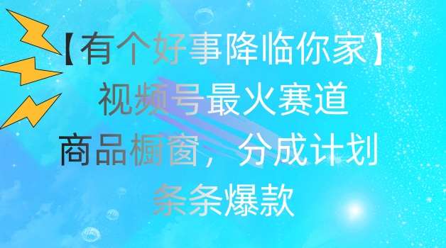 【有个好事降临你家】视频号爆火赛道，商品橱窗，分成计划，条条爆款【揭秘】-旺仔资源库