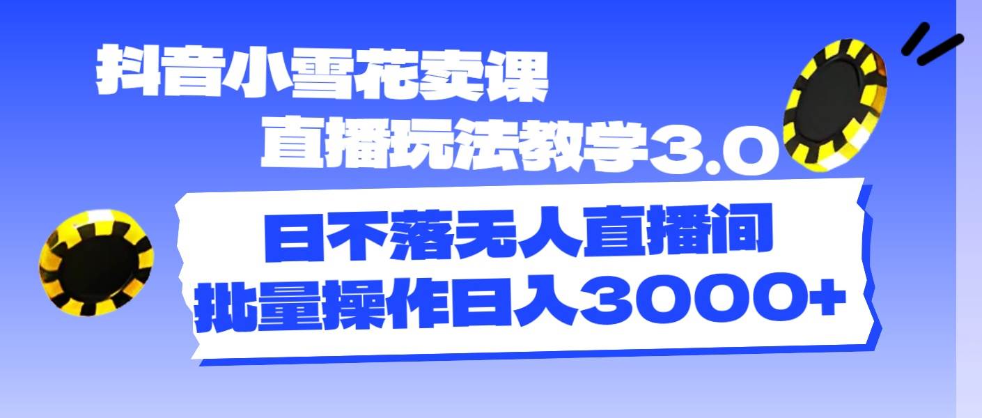 （11595期）抖音小雪花卖课直播玩法教学3.0，日不落无人直播间，批量操作日入3000+-旺仔资源库