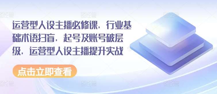 运营型人设主播必修课，行业基础术语扫盲，起号及账号破层级，运营型人设主播提升实战-旺仔资源库