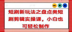 短剧新玩法之盘点类短剧剪辑实操课，小白也可轻松制作-旺仔资源库